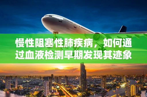 慢性阻塞性肺疾病，如何通过血液检测早期发现其迹象？