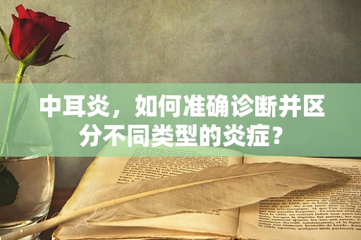 中耳炎，如何准确诊断并区分不同类型的炎症？