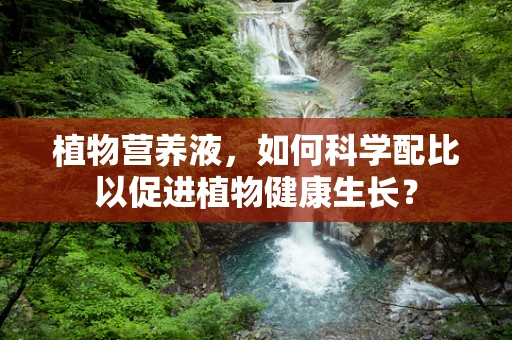 植物营养液，如何科学配比以促进植物健康生长？