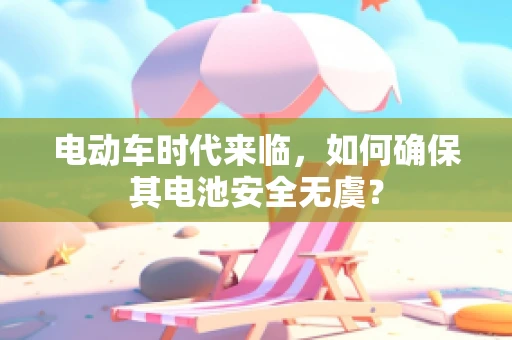 电动车时代来临，如何确保其电池安全无虞？