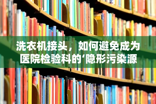 洗衣机接头，如何避免成为医院检验科的‘隐形污染源’？