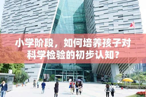小学阶段，如何培养孩子对科学检验的初步认知？