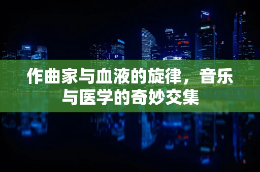 作曲家与血液的旋律，音乐与医学的奇妙交集