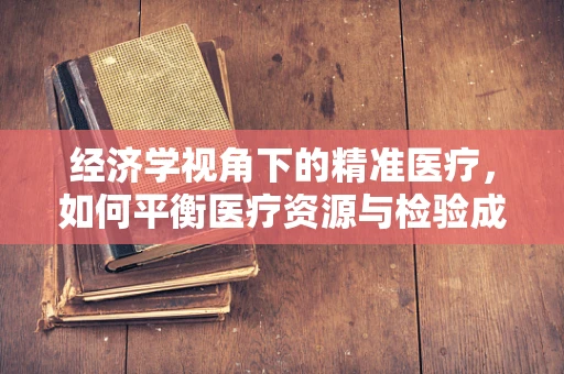 经济学视角下的精准医疗，如何平衡医疗资源与检验成本？