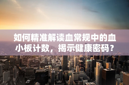 如何精准解读血常规中的血小板计数，揭示健康密码？