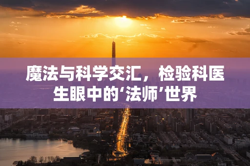 魔法与科学交汇，检验科医生眼中的‘法师’世界
