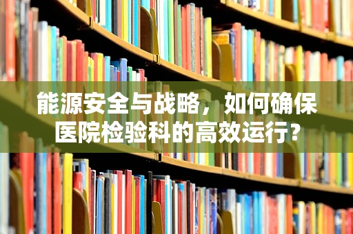 能源安全与战略，如何确保医院检验科的高效运行？