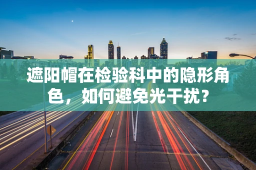 遮阳帽在检验科中的隐形角色，如何避免光干扰？