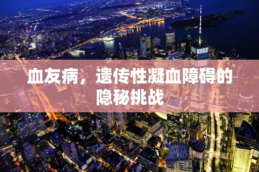 血友病，遗传性凝血障碍的隐秘挑战