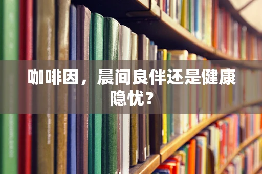 咖啡因，晨间良伴还是健康隐忧？