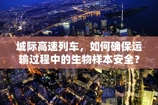 城际高速列车，如何确保运输过程中的生物样本安全？