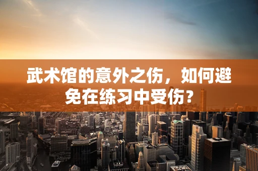 武术馆的意外之伤，如何避免在练习中受伤？