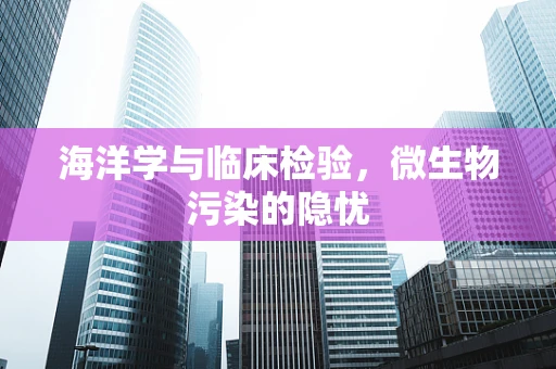 海洋学与临床检验，微生物污染的隐忧
