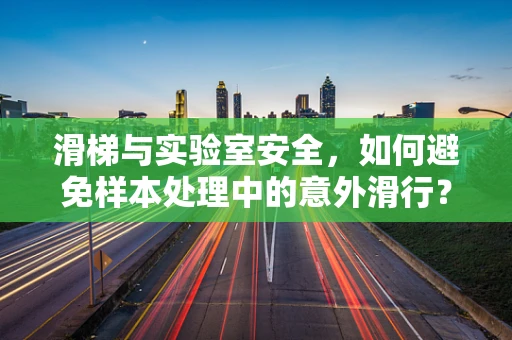 滑梯与实验室安全，如何避免样本处理中的意外滑行？