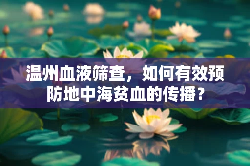 温州血液筛查，如何有效预防地中海贫血的传播？