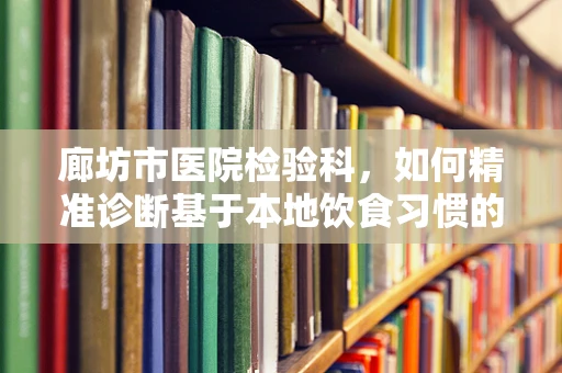 廊坊市医院检验科，如何精准诊断基于本地饮食习惯的疾病？