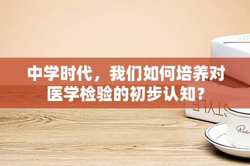 中学时代，我们如何培养对医学检验的初步认知？