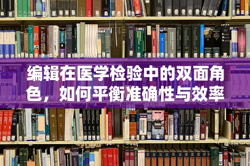 编辑在医学检验中的双面角色，如何平衡准确性与效率？