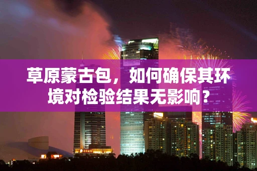 草原蒙古包，如何确保其环境对检验结果无影响？