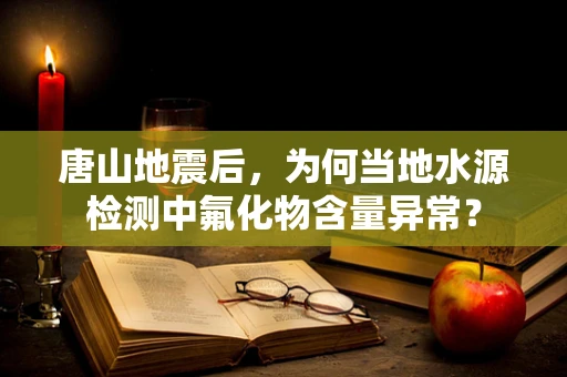 唐山地震后，为何当地水源检测中氟化物含量异常？