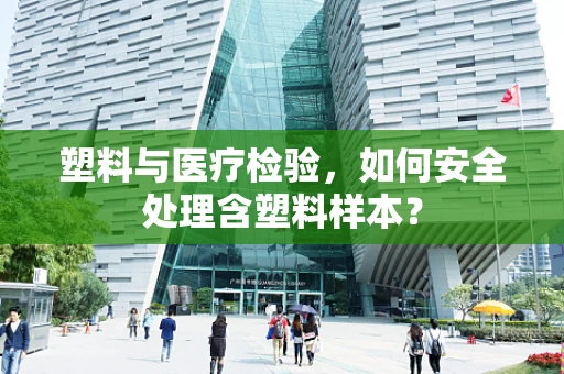 塑料与医疗检验，如何安全处理含塑料样本？
