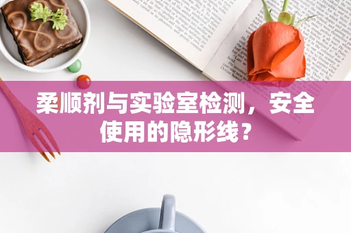 柔顺剂与实验室检测，安全使用的隐形线？