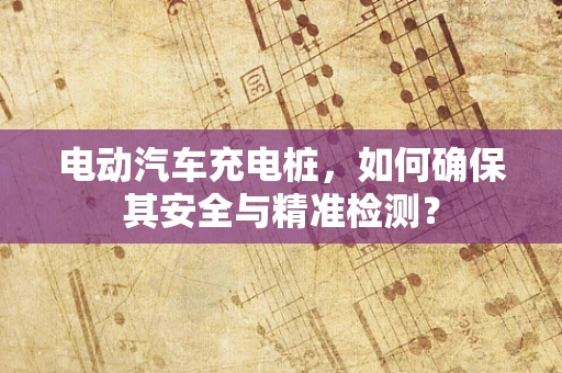 电动汽车充电桩，如何确保其安全与精准检测？