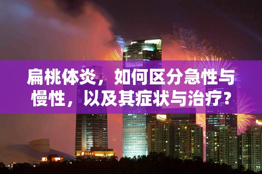 扁桃体炎，如何区分急性与慢性，以及其症状与治疗？
