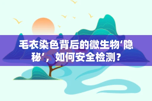 毛衣染色背后的微生物‘隐秘’，如何安全检测？
