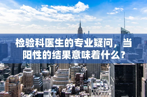 检验科医生的专业疑问，当阳性的结果意味着什么？