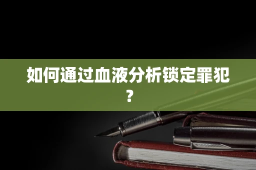 如何通过血液分析锁定罪犯？