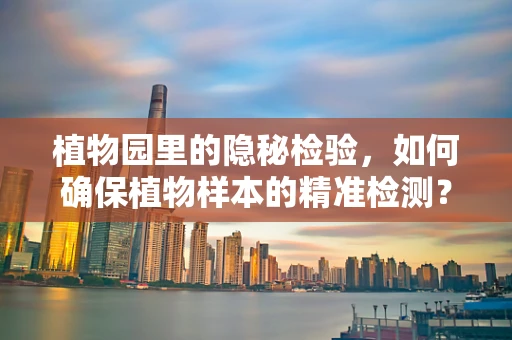 植物园里的隐秘检验，如何确保植物样本的精准检测？
