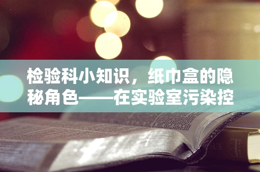 检验科小知识，纸巾盒的隐秘角色——在实验室污染控制中的意外应用？