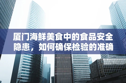 厦门海鲜美食中的食品安全隐患，如何确保检验的准确性？