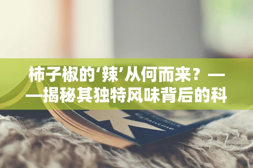 柿子椒的‘辣’从何而来？——揭秘其独特风味背后的科学