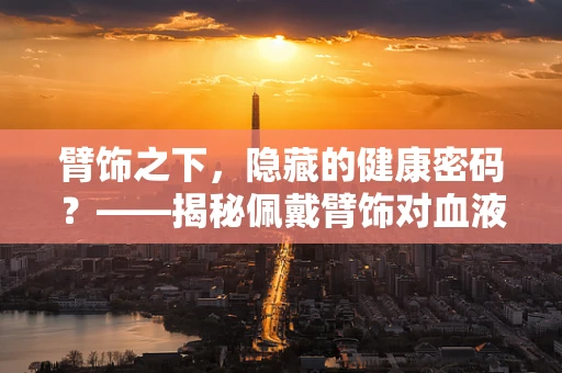 臂饰之下，隐藏的健康密码？——揭秘佩戴臂饰对血液检测结果的影响