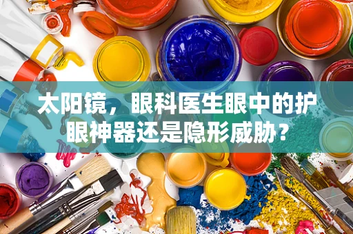 太阳镜，眼科医生眼中的护眼神器还是隐形威胁？