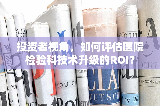 投资者视角，如何评估医院检验科技术升级的ROI？