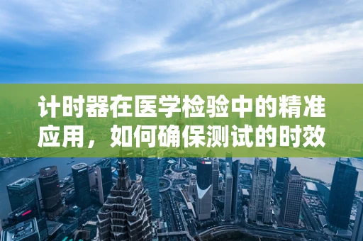 计时器在医学检验中的精准应用，如何确保测试的时效性？