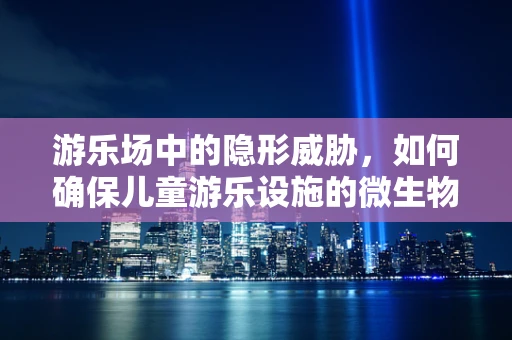 游乐场中的隐形威胁，如何确保儿童游乐设施的微生物安全？