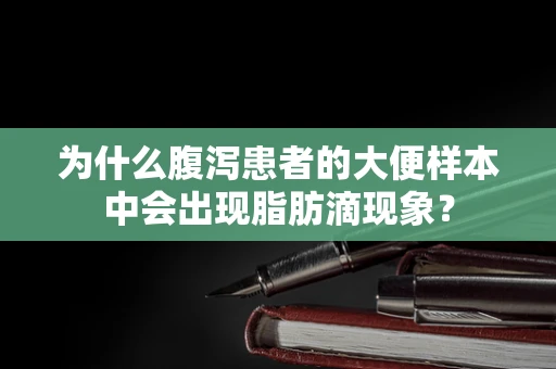 为什么腹泻患者的大便样本中会出现脂肪滴现象？