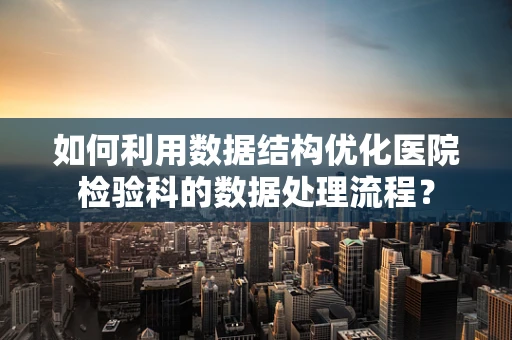 如何利用数据结构优化医院检验科的数据处理流程？