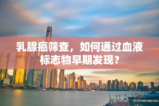 乳腺癌筛查，如何通过血液标志物早期发现？