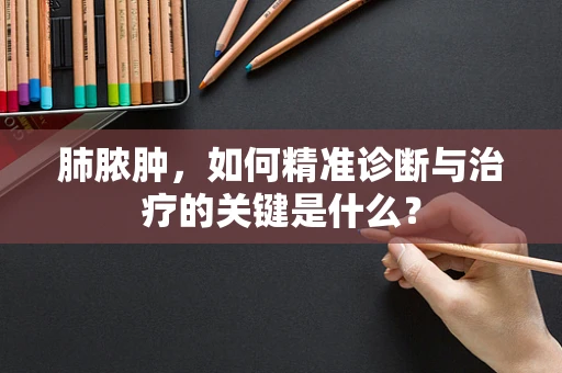 肺脓肿，如何精准诊断与治疗的关键是什么？