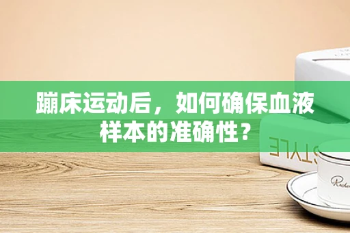 蹦床运动后，如何确保血液样本的准确性？