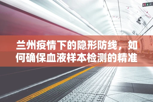 兰州疫情下的隐形防线，如何确保血液样本检测的精准与高效？