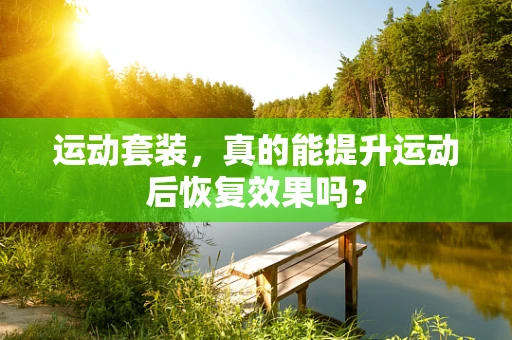 运动套装，真的能提升运动后恢复效果吗？