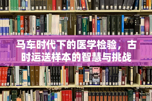 马车时代下的医学检验，古时运送样本的智慧与挑战