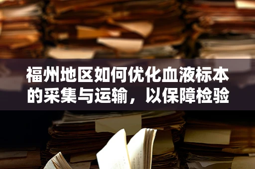 福州地区如何优化血液标本的采集与运输，以保障检验结果的准确性？