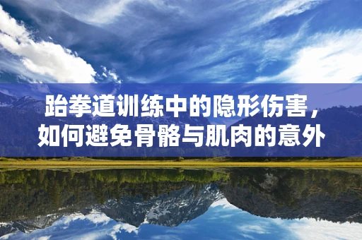 跆拳道训练中的隐形伤害，如何避免骨骼与肌肉的意外损伤？